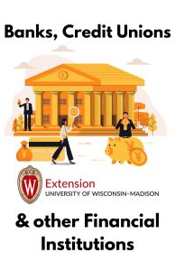 "Banks, Credit Unions & other Financial Institutions". Illustration of a Financial building with a small man on the steps holding a key, a woman in front of the building with a credit card and a man to her right with a piggy bank. University of Wisconsin-Madison Extension logo beneath.