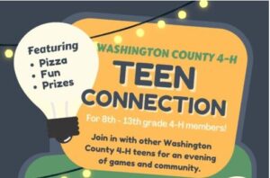 Featuring Pizza, Fun, Prizes WASHINGTON COUNTY 4-H TEEN CONNECTION For 8th-13th grade 4-H members! Join in with other Washington County 4-H teens for an evening of games and community.